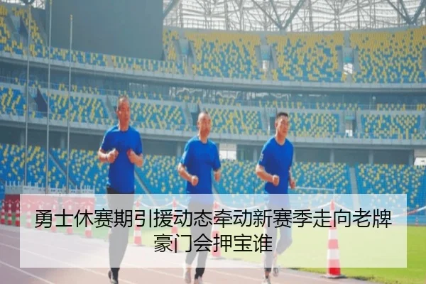 勇士休赛期引援动态牵动新赛季走向老牌豪门会押宝谁