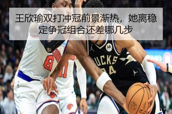 王欣瑜双打冲冠前景渐热，她离稳定争冠组合还差哪几步 | 8868tiyu
